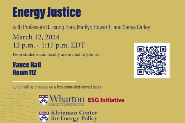 Flyer reads "Energy Justice with Professors R. Jisung Park, Marilyn Howarth, and Sanya Carley March 12, 2024 12 p.m. - 1:15 p.m. EDT Penn students and faculty are invited to join us: Vance Hall Room 112 Lunch will be provided on a first-come-first-served basis" with the Wharton Climate Center and Kleinman Center logos. 